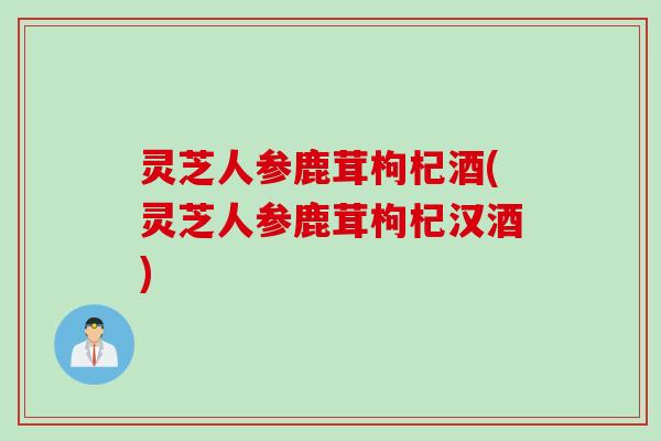 灵芝人参鹿茸枸杞酒(灵芝人参鹿茸枸杞汉酒)