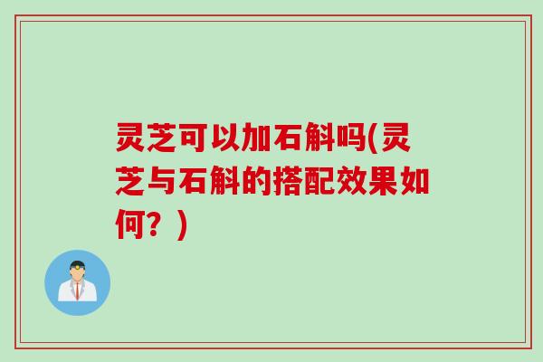 灵芝可以加石斛吗(灵芝与石斛的搭配效果如何?) 灵芝可以加石斛吗(灵芝与石斛的搭配效果如何?)