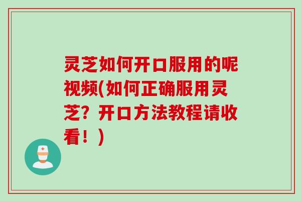 灵芝如何开口服用的呢视频(如何正确服用灵芝？开口方法教程请收看！)