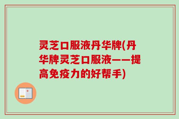 灵芝口服液丹华牌(丹华牌灵芝口服液——提高免疫力的好帮手)