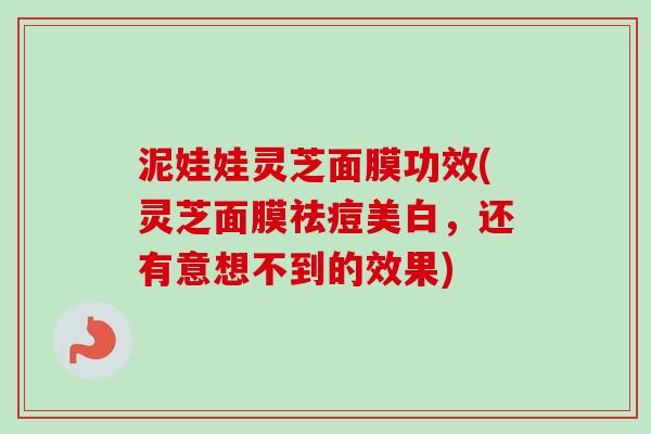 泥娃娃灵芝面膜功效(灵芝面膜祛痘美白，还有意想不到的效果)