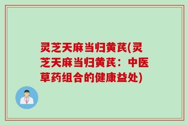 灵芝天麻当归黄芪(灵芝天麻当归黄芪：中医草药组合的健康益处)