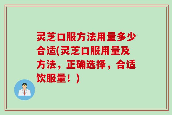 灵芝口服方法用量多少合适(灵芝口服用量及方法，正确选择，合适饮服量！)