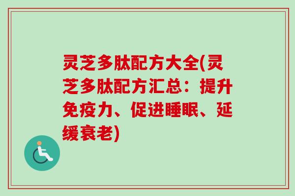 灵芝多肽配方大全(灵芝多肽配方汇总：提升免疫力、促进睡眠、延缓衰老)