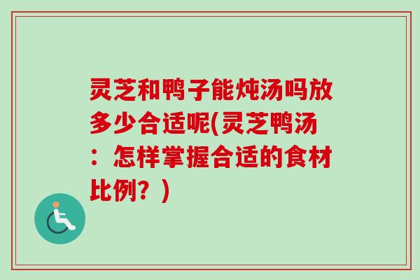 灵芝和鸭子能炖汤吗放多少合适呢(灵芝鸭汤：怎样掌握合适的食材比例？)