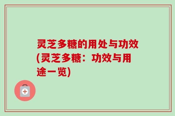 灵芝多糖的用处与功效(灵芝多糖：功效与用途一览)