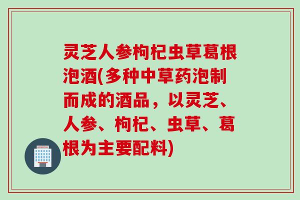 灵芝人参枸杞虫草葛根泡酒(多种中草药泡制而成的酒品，以灵芝、人参、枸杞、虫草、葛根为主要配料)