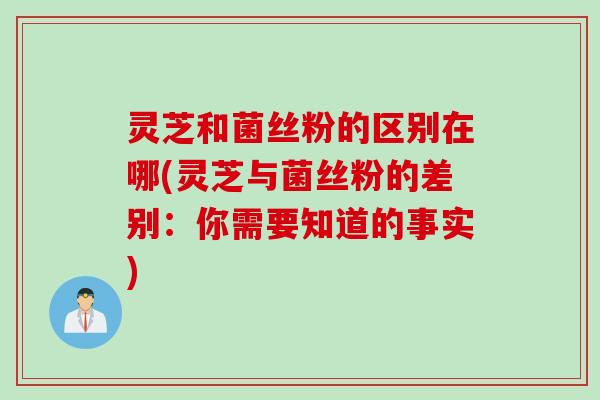 灵芝和菌丝粉的区别在哪(灵芝与菌丝粉的差别：你需要知道的事实)