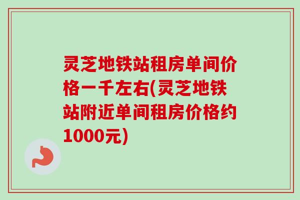 灵芝地铁站租房单间价格一千左右(灵芝地铁站附近单间租房价格约1000元)