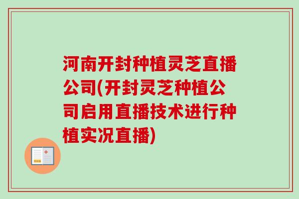 河南开封种植灵芝直播公司(开封灵芝种植公司启用直播技术进行种植实况直播)