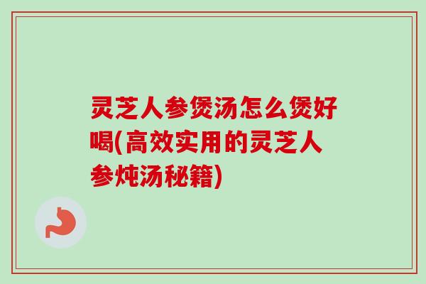 灵芝人参煲汤怎么煲好喝(高效实用的灵芝人参炖汤秘籍)