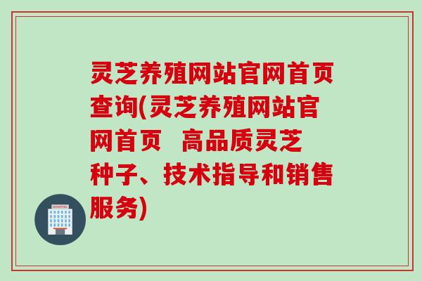 灵芝养殖网站官网首页查询(灵芝养殖网站官网首页  高品质灵芝种子、技术指导和销售服务)