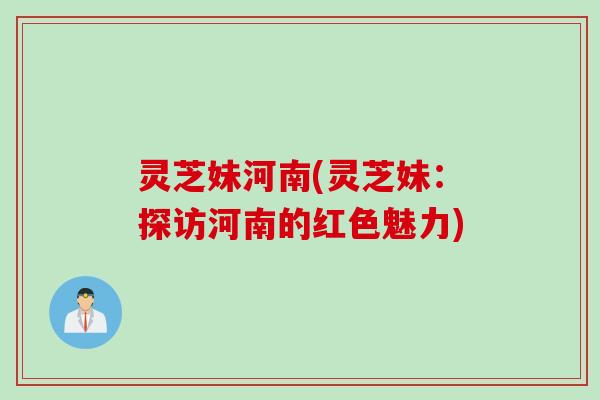 灵芝妹河南(灵芝妹：探访河南的红色魅力)
