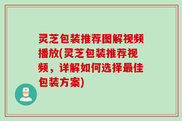 灵芝包装推荐图解视频播放(灵芝包装推荐视频，详解如何选择最佳包装方案)