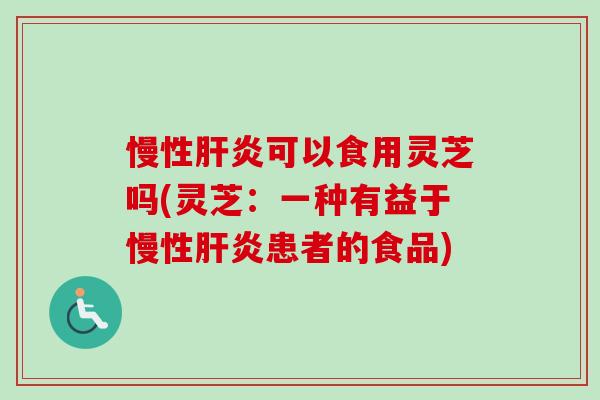 慢性肝炎可以食用灵芝吗(灵芝：一种有益于慢性肝炎患者的食品)