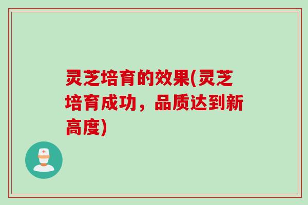 灵芝培育的效果(灵芝培育成功，品质达到新高度)