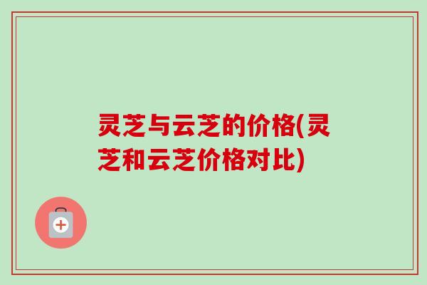 灵芝与云芝的价格(灵芝和云芝价格对比)