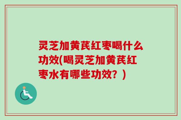 灵芝加黄芪红枣喝什么功效(喝灵芝加黄芪红枣水有哪些功效？)