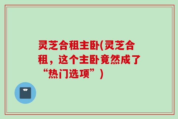灵芝合租主卧(灵芝合租，这个主卧竟然成了“热门选项”)