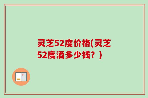 灵芝52度价格(灵芝52度酒多少钱?) 灵芝52度价格(灵芝52度酒多少钱?)
