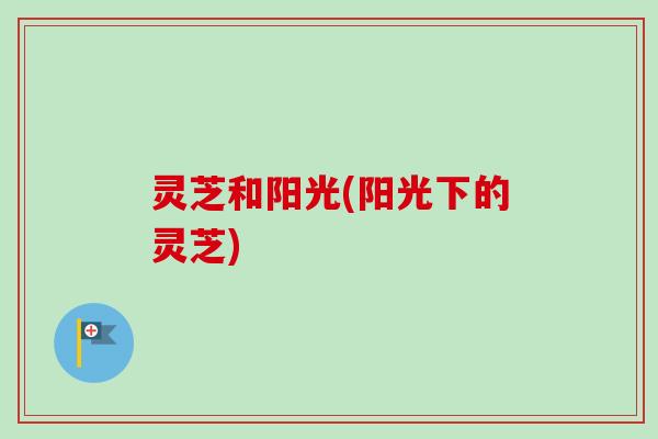 灵芝和阳光(阳光下的灵芝)