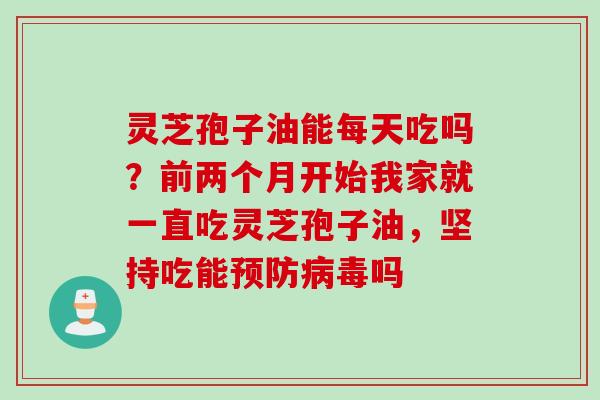 灵芝孢子油能每天吃吗?前两个月开始我家就一直吃灵芝孢子油,坚持吃能吗 灵芝孢子油能每天吃吗?前两个月开始我家就一直吃灵芝孢子油,坚持吃能吗