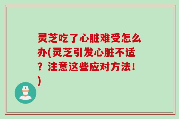 灵芝吃了心脏难受怎么办(灵芝引发心脏不适？注意这些应对方法！)