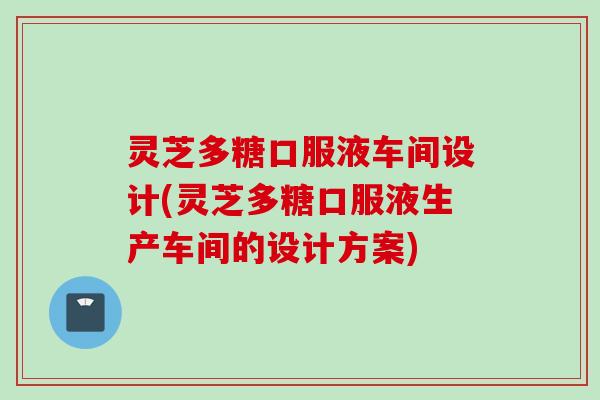 灵芝多糖口服液车间设计(灵芝多糖口服液生产车间的设计方案) 灵芝多糖口服液车间设计(灵芝多糖口服液生产车间的设计方案)