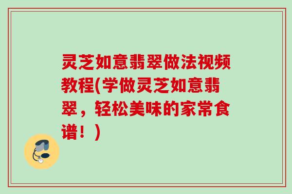 灵芝如意翡翠做法视频教程(学做灵芝如意翡翠，轻松美味的家常食谱！)