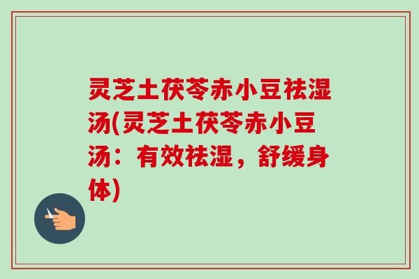 灵芝土茯苓赤小豆祛湿汤(灵芝土茯苓赤小豆汤：有效祛湿，舒缓身体)