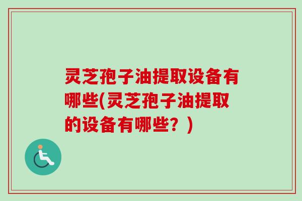 灵芝孢子油提取设备有哪些(灵芝孢子油提取的设备有哪些?) 灵芝孢子油提取设备有哪些(灵芝孢子油提取的设备有哪些?)