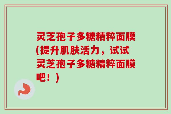灵芝孢子多糖精粹面膜(提升肌肤活力，试试灵芝孢子多糖精粹面膜吧！)