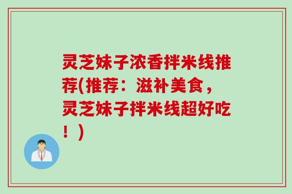 灵芝妹子浓香拌米线推荐(推荐：滋补美食，灵芝妹子拌米线超好吃！)