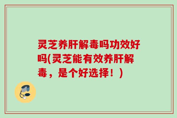 灵芝养肝解毒吗功效好吗(灵芝能有效养肝解毒，是个好选择！)