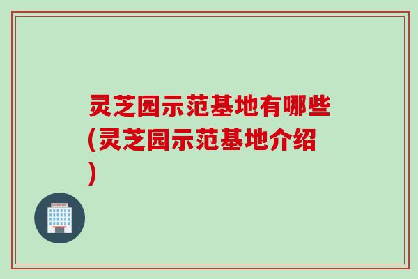 灵芝园示范基地有哪些(灵芝园示范基地介绍)