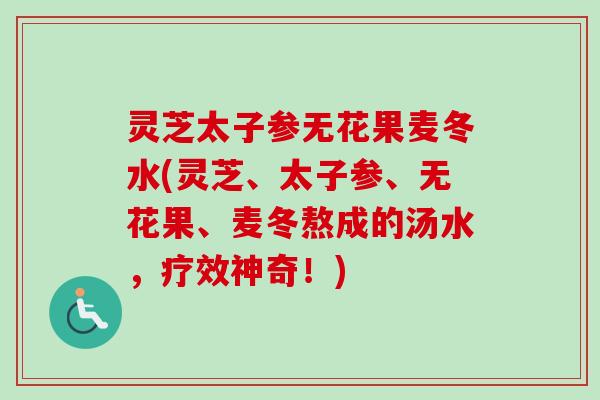 灵芝太子参无花果麦冬水(灵芝、太子参、无花果、麦冬熬成的汤水，疗效神奇！)