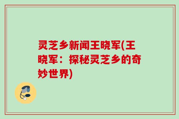 灵芝乡新闻王晓军(王晓军：探秘灵芝乡的奇妙世界)