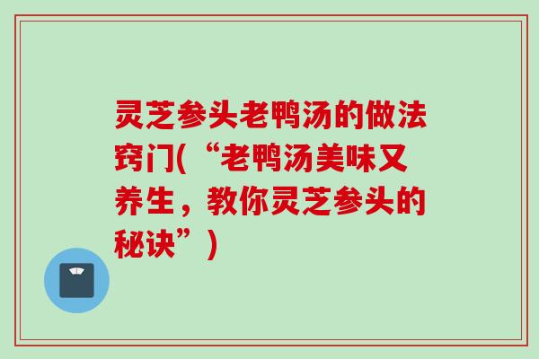 灵芝参头老鸭汤的做法窍门(“老鸭汤美味又养生,教你灵芝参头的秘诀”) 灵芝参头老鸭汤的做法窍门(“老鸭汤美味又养生,教你灵芝参头的秘诀”)