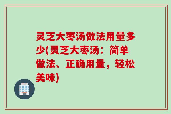 灵芝大枣汤做法用量多少(灵芝大枣汤：简单做法、正确用量，轻松美味)