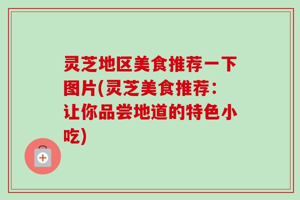 灵芝地区美食推荐一下图片(灵芝美食推荐：让你品尝地道的特色小吃)