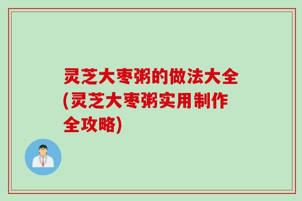 灵芝大枣粥的做法大全(灵芝大枣粥实用制作全攻略)