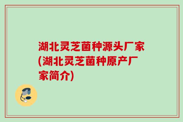 湖北灵芝菌种源头厂家(湖北灵芝菌种原产厂家简介) 湖北灵芝菌种源头厂家(湖北灵芝菌种原产厂家简介)