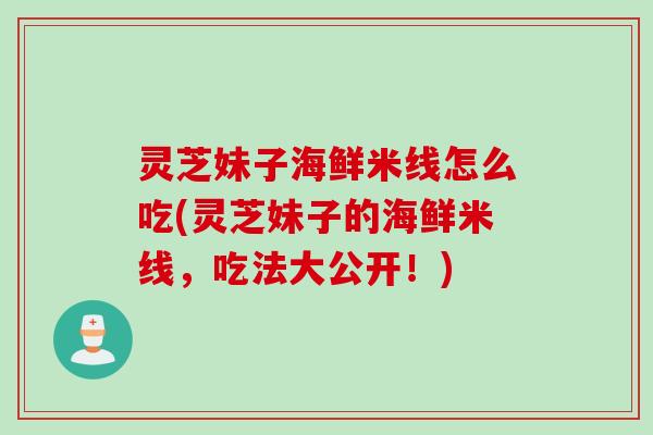 灵芝妹子海鲜米线怎么吃(灵芝妹子的海鲜米线，吃法大公开！)