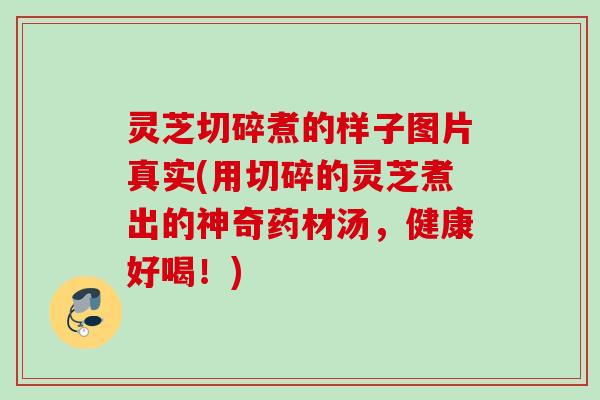 灵芝切碎煮的样子图片真实(用切碎的灵芝煮出的神奇药材汤，健康好喝！)