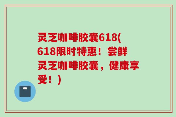 灵芝咖啡胶囊618(618限时特惠！尝鲜灵芝咖啡胶囊，健康享受！)