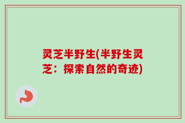 灵芝半野生(半野生灵芝：探索自然的奇迹)