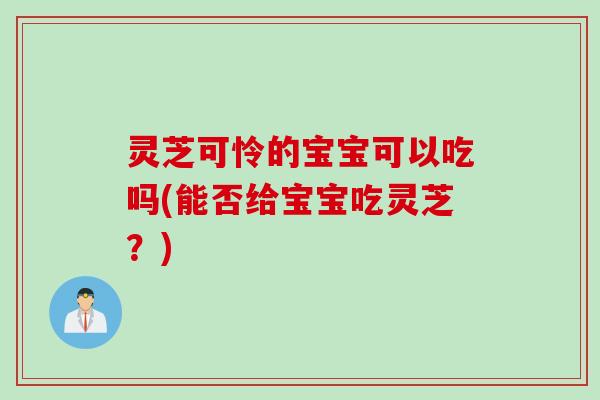 灵芝可怜的宝宝可以吃吗(能否给宝宝吃灵芝？)