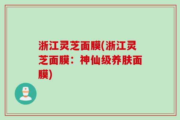 浙江灵芝面膜(浙江灵芝面膜：神仙级养肤面膜)