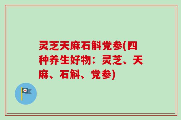 灵芝天麻石斛党参(四种养生好物：灵芝、天麻、石斛、党参)
