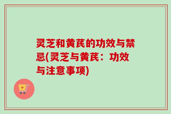 灵芝和黄芪的功效与禁忌(灵芝与黄芪:功效与注意事项) 灵芝和黄芪的功效与禁忌(灵芝与黄芪:功效与注意事项)